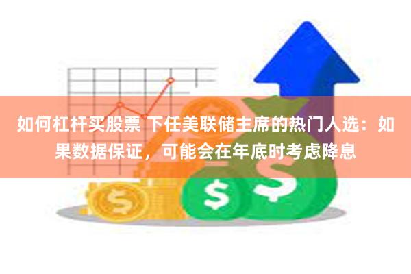 如何杠杆买股票 下任美联储主席的热门人选：如果数据保证，可能会在年底时考虑降息