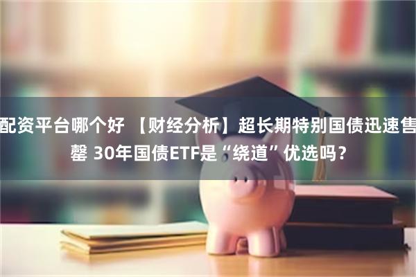 配资平台哪个好 【财经分析】超长期特别国债迅速售罄 30年国债ETF是“绕道”优选吗？