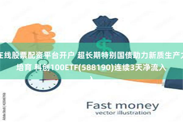 在线股票配资平台开户 超长期特别国债助力新质生产力培育 科创100ETF(588190)连续3天净流入