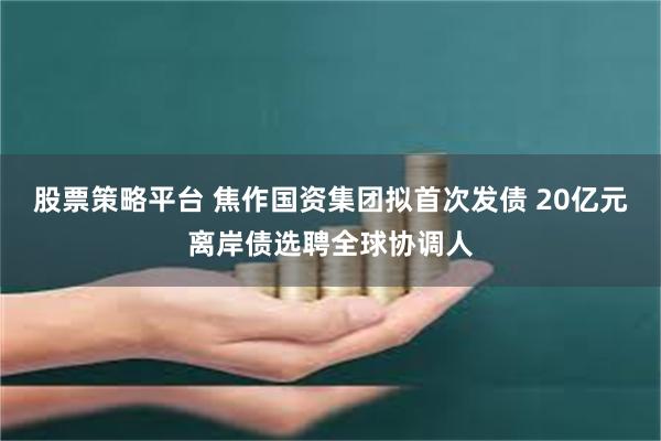 股票策略平台 焦作国资集团拟首次发债 20亿元离岸债选聘全球协调人