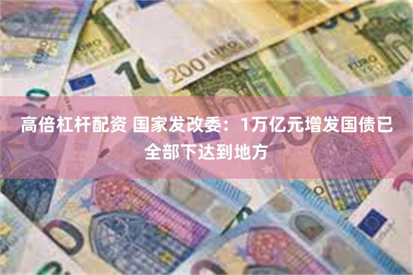高倍杠杆配资 国家发改委：1万亿元增发国债已全部下达到地方