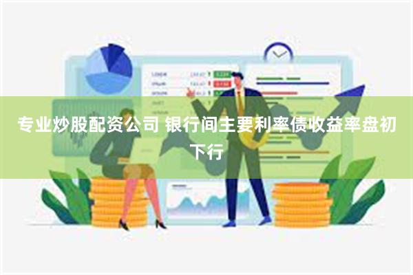 专业炒股配资公司 银行间主要利率债收益率盘初下行