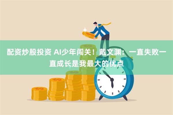 配资炒股投资 AI少年闯关！戴文渊：一直失败一直成长是我最大的优点