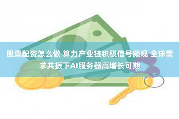 股票配资怎么做 算力产业链积极信号频现 全球需求共振下AI服务器高增长可期