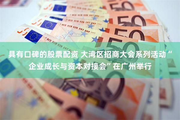 具有口碑的股票配资 大湾区招商大会系列活动“企业成长与资本对接会”在广州举行