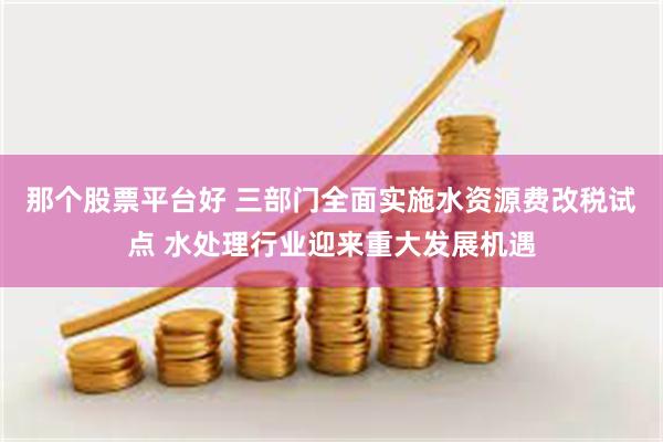 那个股票平台好 三部门全面实施水资源费改税试点 水处理行业迎来重大发展机遇