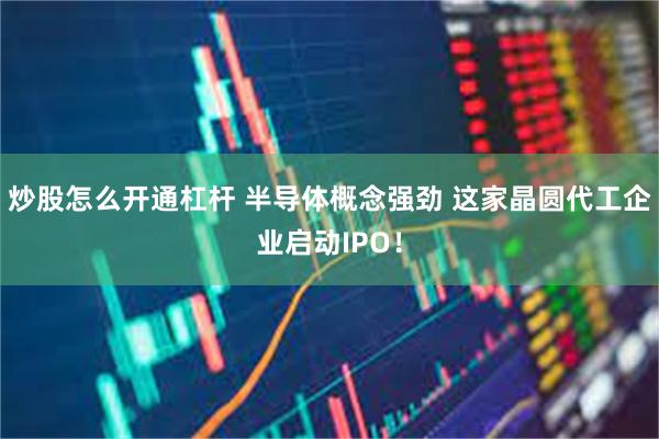 炒股怎么开通杠杆 半导体概念强劲 这家晶圆代工企业启动IPO！