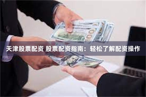 天津股票配资 股票配资指南：轻松了解配资操作