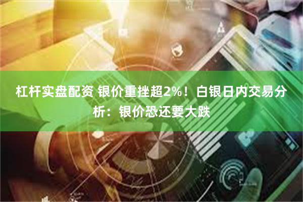 杠杆实盘配资 银价重挫超2%！白银日内交易分析：银价恐还要大跌