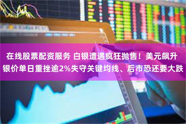 在线股票配资服务 白银遭遇疯狂抛售！美元飙升 银价单日重挫逾2%失守关键均线、后市恐还要大跌