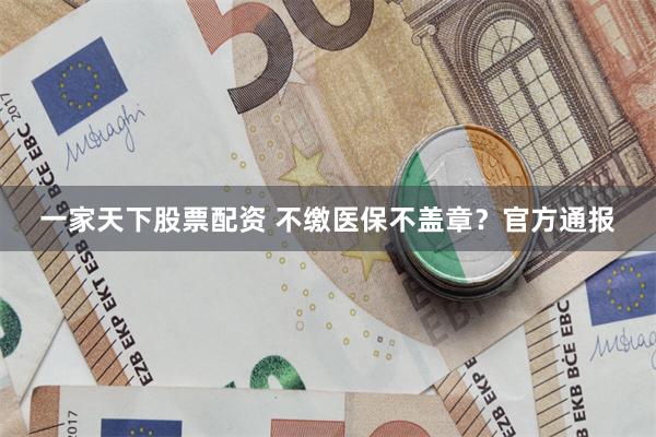 一家天下股票配资 不缴医保不盖章？官方通报