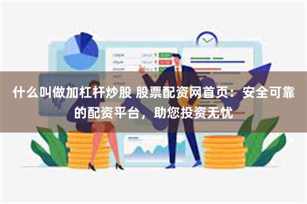 什么叫做加杠杆炒股 股票配资网首页：安全可靠的配资平台，助您投资无忧