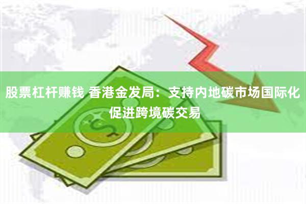 股票杠杆赚钱 香港金发局：支持内地碳市场国际化 促进跨境碳交易