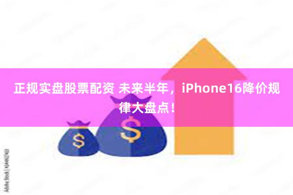 正规实盘股票配资 未来半年，iPhone16降价规律大盘点！