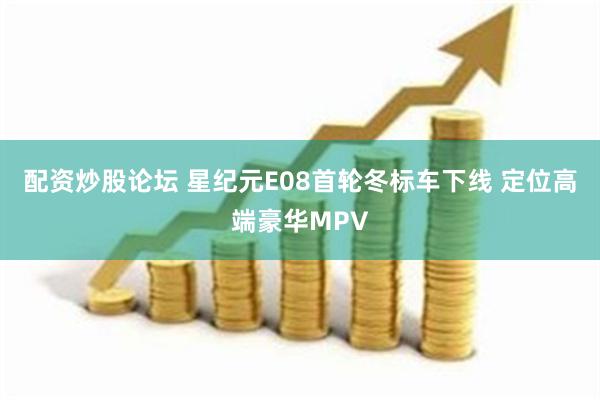 配资炒股论坛 星纪元E08首轮冬标车下线 定位高端豪华MPV