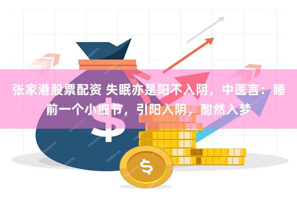 张家港股票配资 失眠亦是阳不入阴，中医言：睡前一个小细节，引阳入阴，酣然入梦