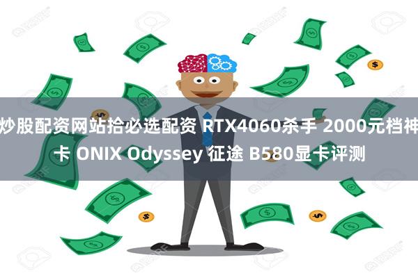 炒股配资网站拾必选配资 RTX4060杀手 2000元档神卡 ONIX Odyssey 征途 B580显卡评测