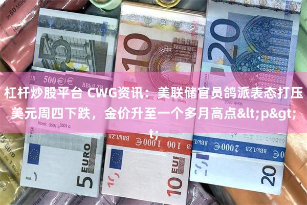 杠杆炒股平台 CWG资讯：美联储官员鸽派表态打压美元周四下跌，金价升至一个多月高点<p>