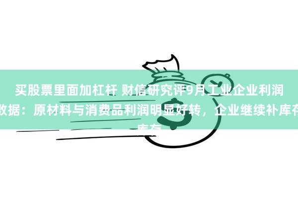 买股票里面加杠杆 财信研究评9月工业企业利润数据：原材料与消费品利润明显好转，企业继续补库存