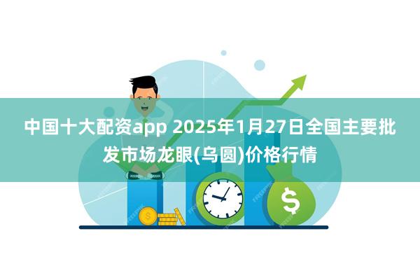 中国十大配资app 2025年1月27日全国主要批发市场龙眼(乌圆)价格行情