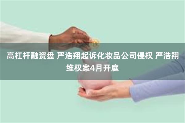 高杠杆融资盘 严浩翔起诉化妆品公司侵权 严浩翔维权案4月开庭