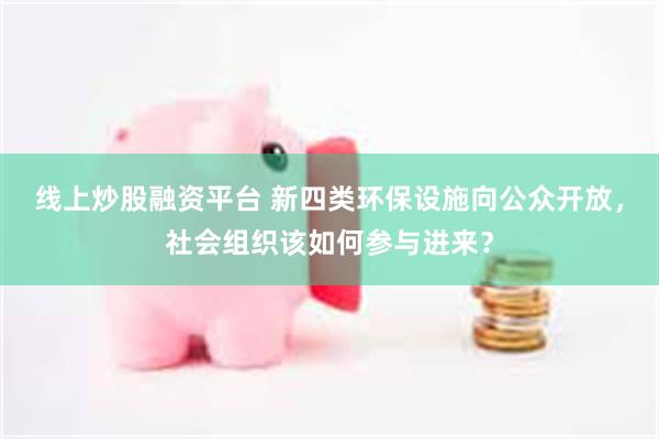 线上炒股融资平台 新四类环保设施向公众开放，社会组织该如何参与进来？