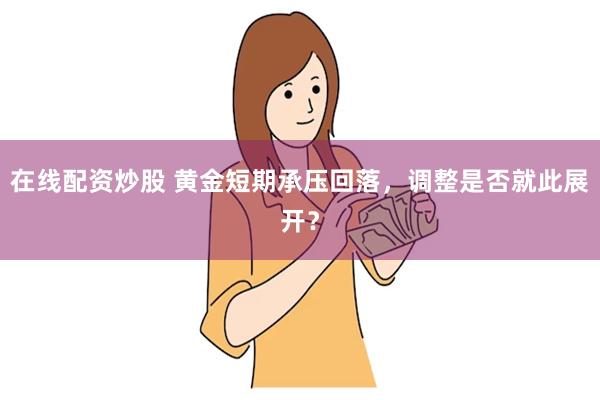在线配资炒股 黄金短期承压回落，调整是否就此展开？