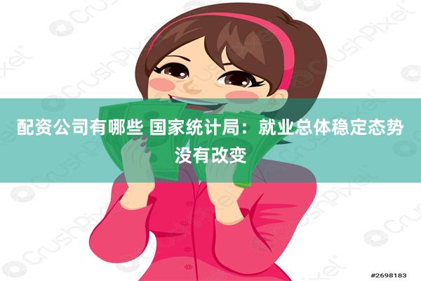 配资公司有哪些 国家统计局：就业总体稳定态势没有改变
