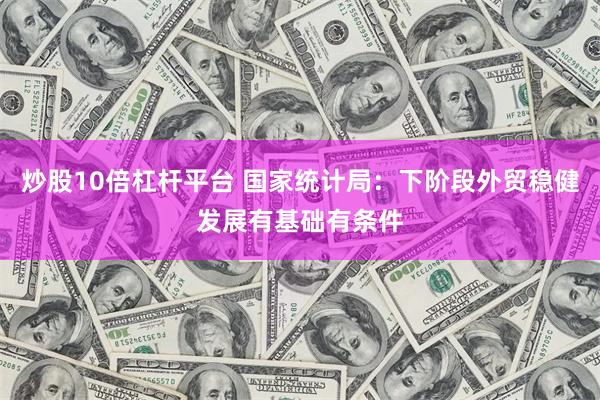 炒股10倍杠杆平台 国家统计局：下阶段外贸稳健发展有基础有条件