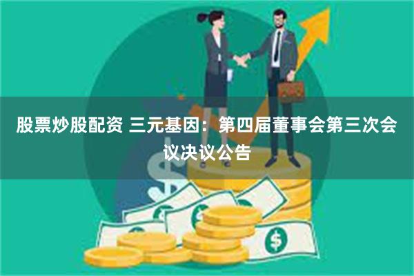 股票炒股配资 三元基因：第四届董事会第三次会议决议公告