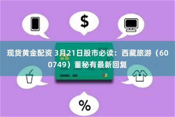 现货黄金配资 3月21日股市必读：西藏旅游（600749）董秘有最新回复
