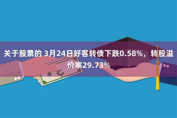 关于股票的 3月24日好客转债下跌0.58%，转股溢价率29.73%