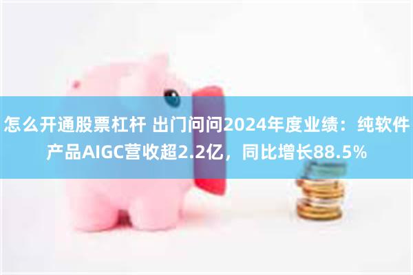 怎么开通股票杠杆 出门问问2024年度业绩：纯软件产品AIGC营收超2.2亿，同比增长88.5%