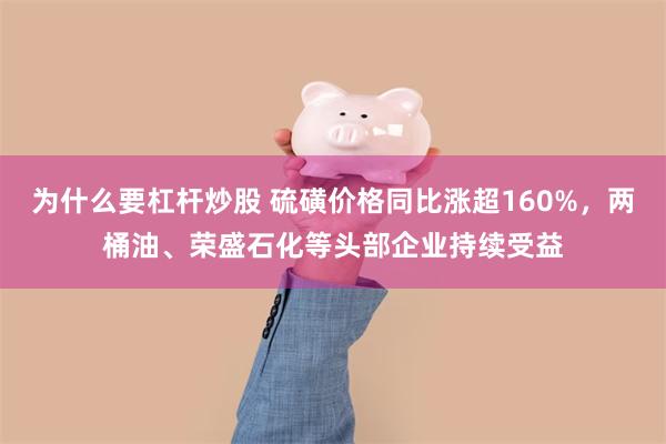为什么要杠杆炒股 硫磺价格同比涨超160%，两桶油、荣盛石化等头部企业持续受益