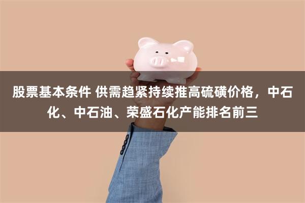 股票基本条件 供需趋紧持续推高硫磺价格，中石化、中石油、荣盛石化产能排名前三