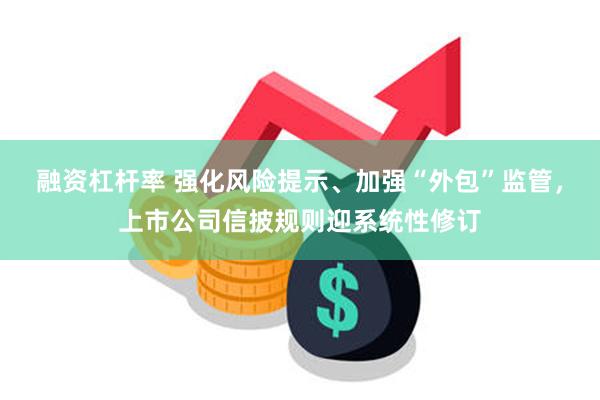 融资杠杆率 强化风险提示、加强“外包”监管，上市公司信披规则迎系统性修订