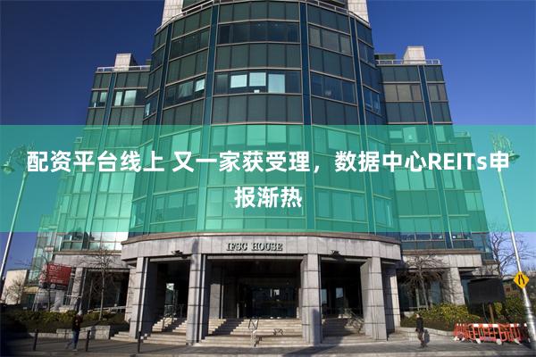 配资平台线上 又一家获受理，数据中心REITs申报渐热