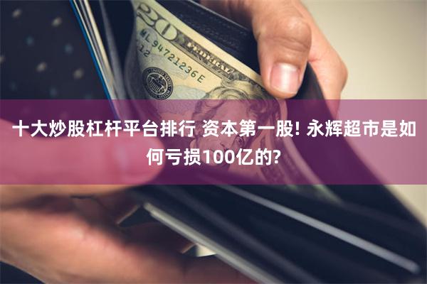 十大炒股杠杆平台排行 资本第一股! 永辉超市是如何亏损100亿的?