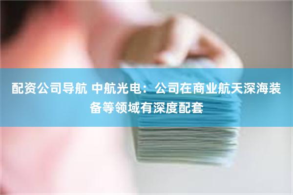 配资公司导航 中航光电：公司在商业航天深海装备等领域有深度配套