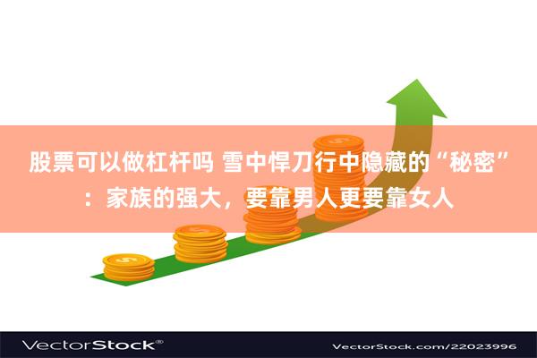 股票可以做杠杆吗 雪中悍刀行中隐藏的“秘密”：家族的强大，要靠男人更要靠女人