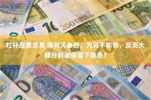 杠杆股票交易 项羽灭秦后，为何不称帝，反而大肆分封诸侯留下隐患？