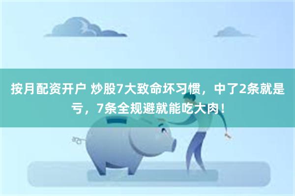 按月配资开户 炒股7大致命坏习惯，中了2条就是亏，7条全规避就能吃大肉！