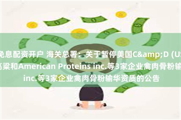 免息配资开户 海关总署：关于暂停美国C&D (USA) INC.企业高粱和American Proteins inc.等3家企业禽肉骨粉输华资质的公告