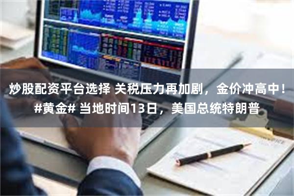 炒股配资平台选择 关税压力再加剧，金价冲高中！#黄金# 当地时间13日，美国总统特朗普