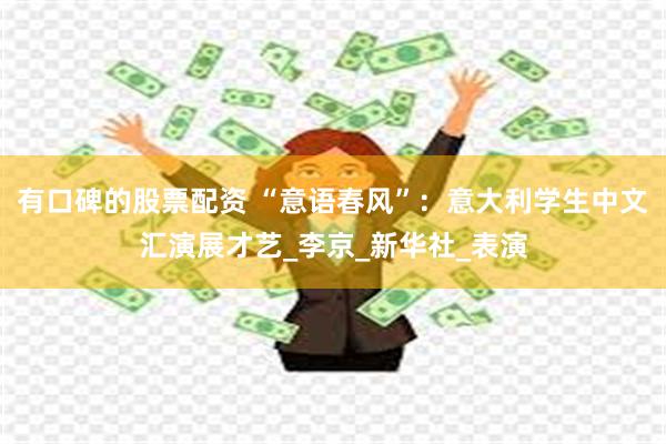 有口碑的股票配资 “意语春风”：意大利学生中文汇演展才艺_李京_新华社_表演