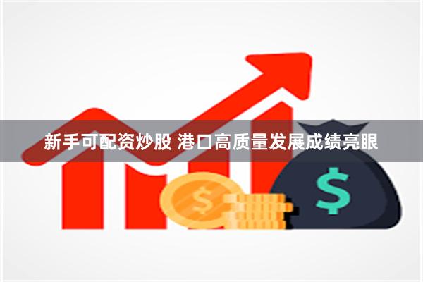 新手可配资炒股 港口高质量发展成绩亮眼