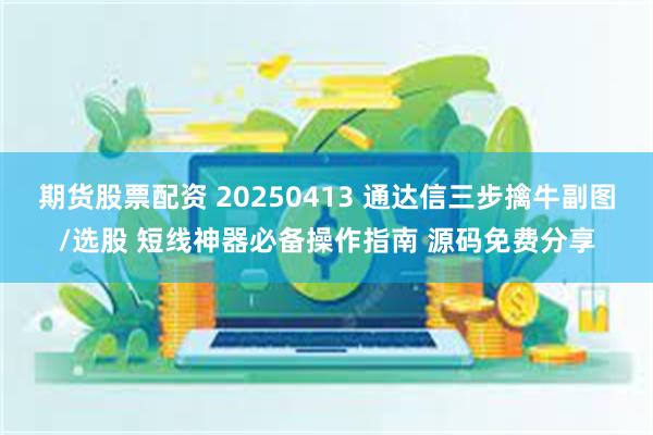 期货股票配资 20250413 通达信三步擒牛副图/选股 短线神器必备操作指南 源码免费分享