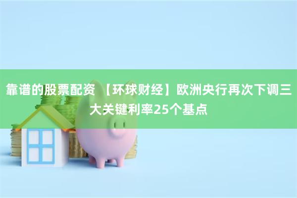 靠谱的股票配资 【环球财经】欧洲央行再次下调三大关键利率25个基点