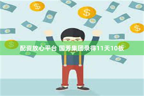 配资放心平台 国芳集团录得11天10板