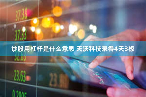 炒股用杠杆是什么意思 天沃科技录得4天3板